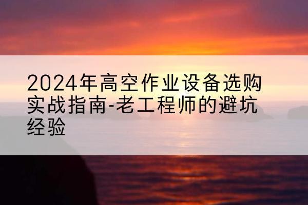 黄山高空作业升降机厂家推荐-2024年高空作业设备选购实战指南-老工程师的避坑经验