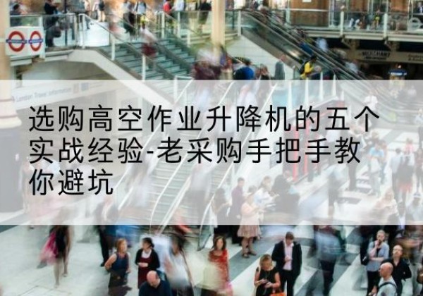 黄山高空作业升降机厂家-选购高空作业升降机的五个实战经验-老采购手把手教你避坑