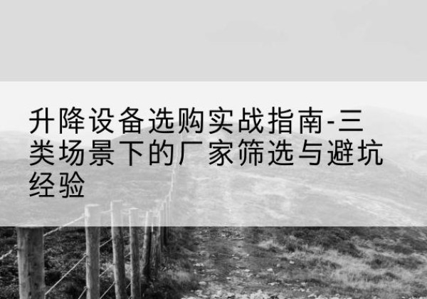 黄山移动式升降机厂家推荐-升降设备选购实战指南-三类场景下的厂家筛选与避坑经验