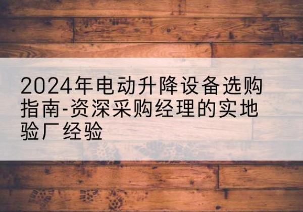 黄山电动剪叉升降平台厂家-2024年电动升降设备选购指南-资深采购经理的实地验厂经验