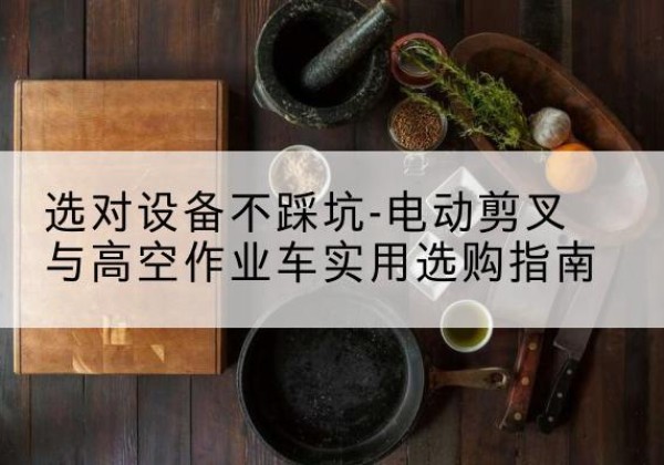 黄山电动剪叉升降平台怎么选-选对设备不踩坑-电动剪叉与高空作业车实用选购指南