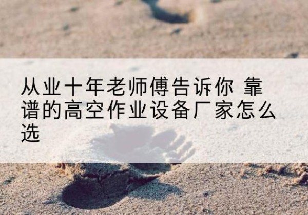 黄山高空作业升降机厂家推荐-从业十年老师傅告诉你 靠谱的高空作业设备厂家怎么选
