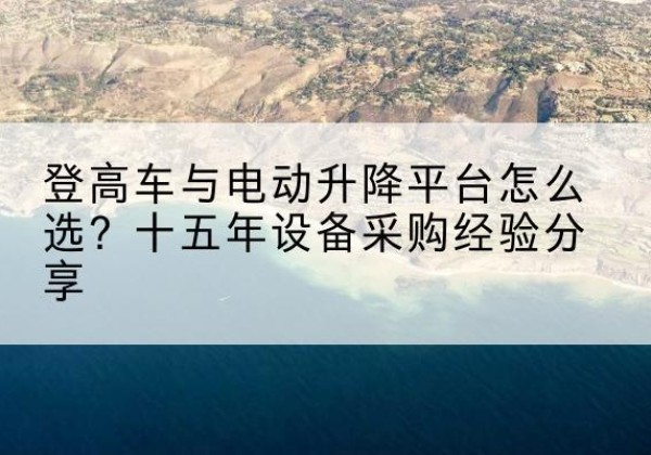 黄山登高车厂家厂家-登高车与电动升降平台怎么选？十五年设备采购经验分享
