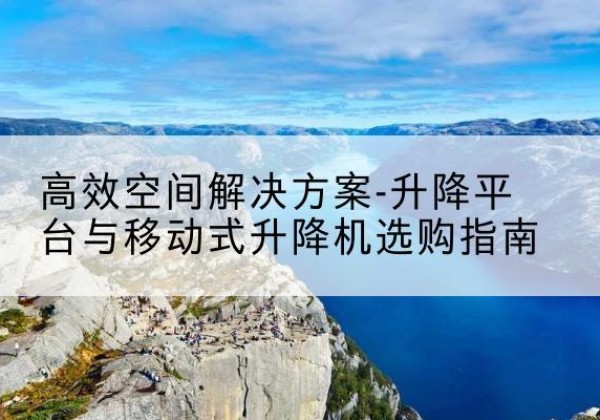 黄山升降平台厂家-*空间解决方案-升降平台与移动式升降机选购指南