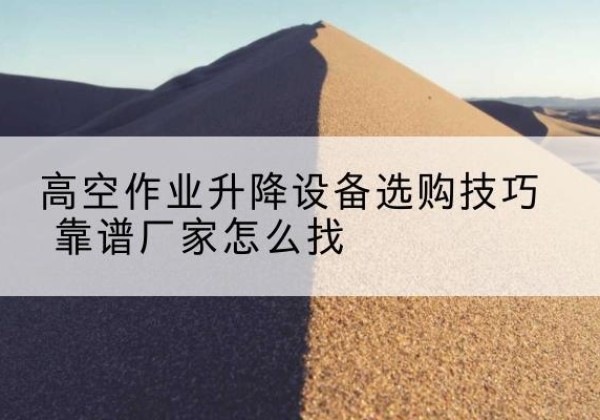 黄山电动升降平台厂家推荐-高空作业升降设备选购技巧 靠谱厂家怎么找