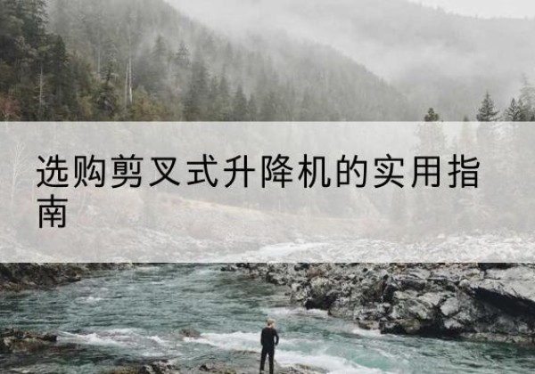 黄山剪叉式升降机怎么选-选购剪叉式升降机的实用指南