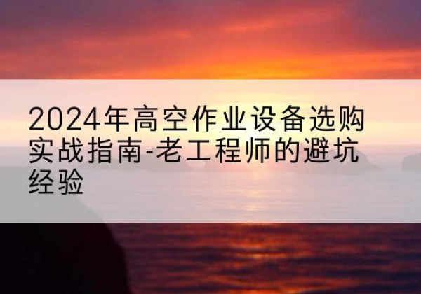 黄山高空作业升降机厂家推荐-2024年高空作业设备选购实战指南-老工程师的避坑经验